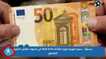 رسميًا.. سعر اليورو اليوم الثلاثاء 19-8-2025 في البنوك مقابل الجنيه المصري